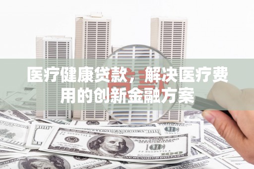 万峦医疗健康贷款，解决医疗费用的创新金融方案