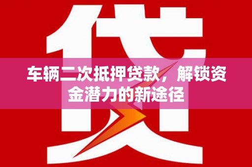 万峦车辆二次抵押贷款，解锁资金潜力的新途径