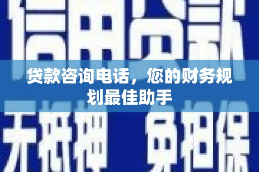 万峦贷款咨询电话，您的财务规划最佳助手