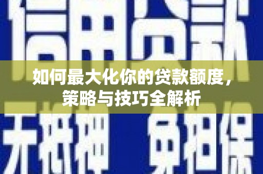万峦如何最大化你的贷款额度，策略与技巧全解析