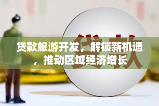 万峦贷款旅游开发，解锁新机遇，推动区域经济增长