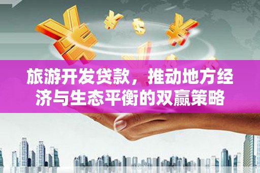 万峦旅游开发贷款，推动地方经济与生态平衡的双赢策略