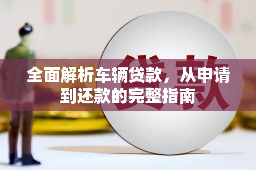 万峦全面解析车辆贷款，从申请到还款的完整指南