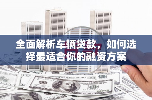 万峦全面解析车辆贷款，如何选择最适合你的融资方案