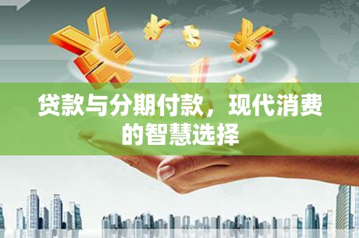 万峦贷款与分期付款，现代消费的智慧选择