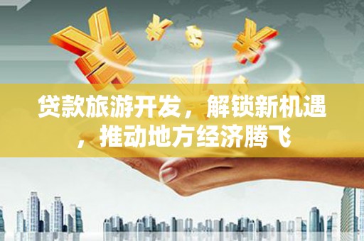 万峦贷款旅游开发，解锁新机遇，推动地方经济腾飞