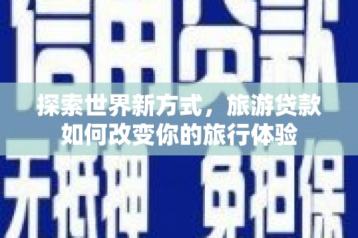 万峦探索世界新方式，旅游贷款如何改变你的旅行体验