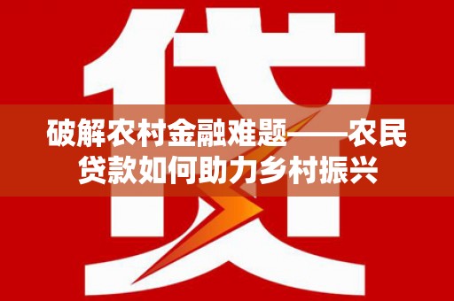 万峦破解农村金融难题——农民贷款如何助力乡村振兴