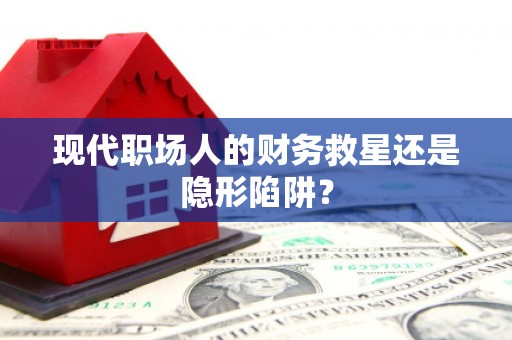万峦现代职场人的财务救星还是隐形陷阱？