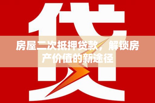 万峦房屋二次抵押贷款，解锁房产价值的新途径