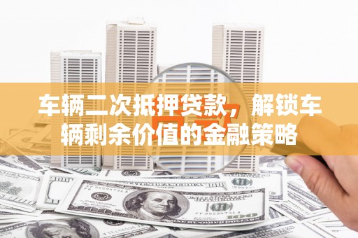 万峦车辆二次抵押贷款，解锁车辆剩余价值的金融策略