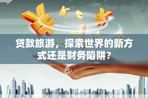 万峦贷款旅游，探索世界的新方式还是财务陷阱？